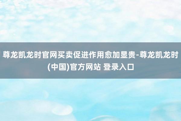 尊龙凯龙时官网买卖促进作用愈加显贵-尊龙凯龙时(中国)官方网站 登录入口