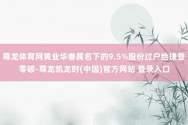 尊龙体育网黄业华眷属名下的9.5%股份过户给捷登零碳-尊龙凯龙时(中国)官方网站 登录入口