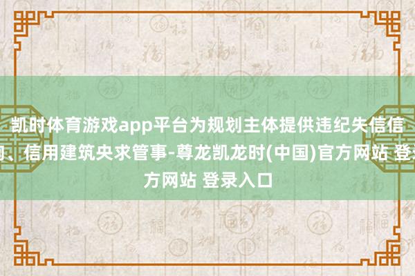 凯时体育游戏app平台为规划主体提供违纪失信信息查询、信用建筑央求管事-尊龙凯龙时(中国)官方网站 登录入口