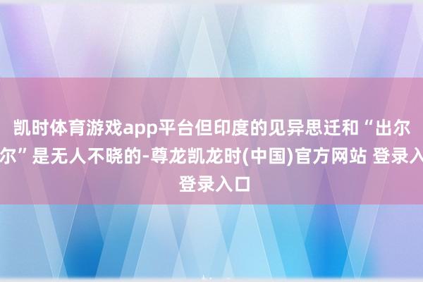 凯时体育游戏app平台但印度的见异思迁和“出尔反尔”是无人不晓的-尊龙凯龙时(中国)官方网站 登录入