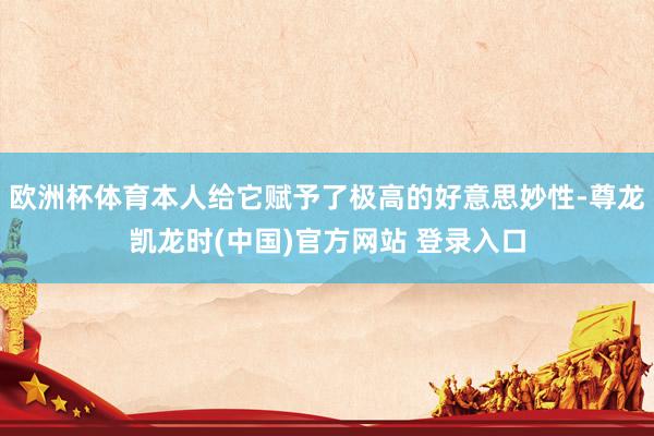 欧洲杯体育本人给它赋予了极高的好意思妙性-尊龙凯龙时(中国)官方网站 登录入口