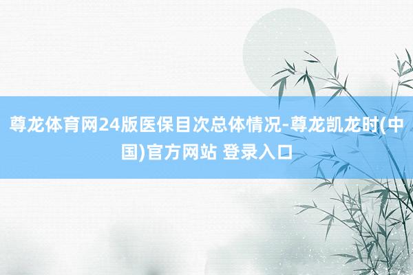 尊龙体育网24版医保目次总体情况-尊龙凯龙时(中国)官方网站 登录入口