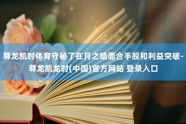 尊龙凯时体育守秘了在月之暗面合手股和利益突破-尊龙凯龙时(中国)官方网站 登录入口