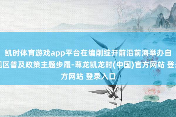 凯时体育游戏app平台在编削绽开前沿前海举办自贸旁观区普及政策主题步履-尊龙凯龙时(中国)官方网站 登录入口