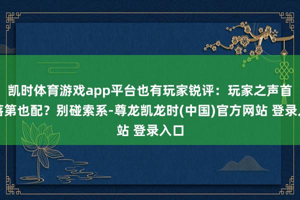 凯时体育游戏app平台也有玩家锐评：玩家之声首轮落第也配？别碰索系-尊龙凯龙时(中国)官方网站 登录入口