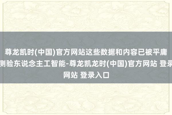 尊龙凯时(中国)官方网站这些数据和内容已被平庸用于测验东说念主工智能-尊龙凯龙时(中国)官方网站 登录入口