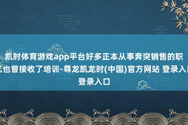 凯时体育游戏app平台好多正本从事奔突销售的职工也曾接收了培训-尊龙凯龙时(中国)官方网站 登录入口