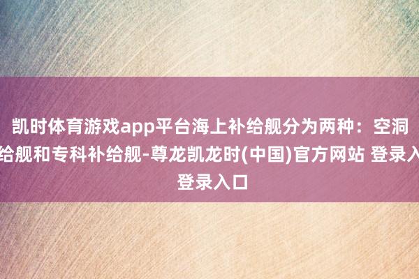 凯时体育游戏app平台海上补给舰分为两种：空洞补给舰和专科补给舰-尊龙凯龙时(中国)官方网站 登录入
