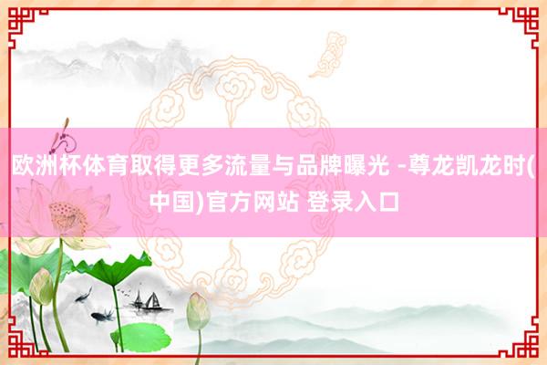 欧洲杯体育取得更多流量与品牌曝光 -尊龙凯龙时(中国)官方网站 登录入口