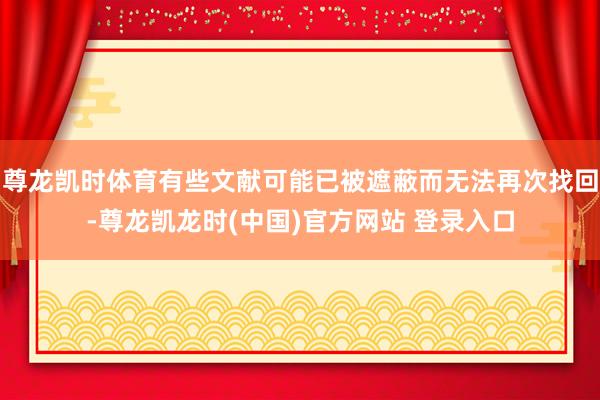 尊龙凯时体育有些文献可能已被遮蔽而无法再次找回-尊龙凯龙时(中国)官方网站 登录入口