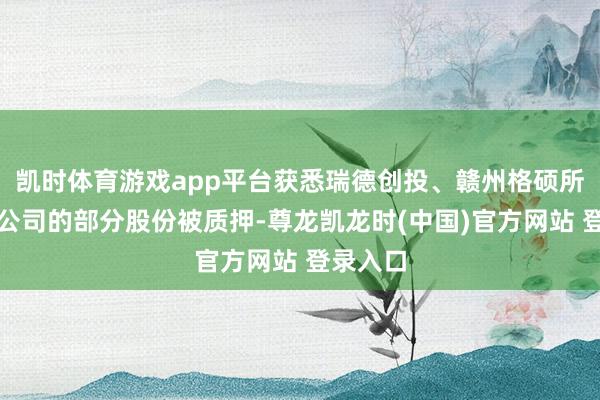 凯时体育游戏app平台获悉瑞德创投、赣州格硕所捏有该公司的部分股份被质押-尊龙凯龙时(中国)官方网站