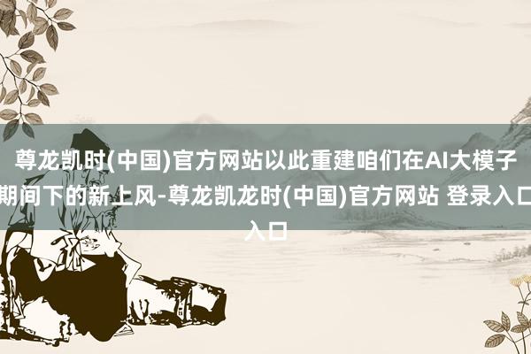 尊龙凯时(中国)官方网站以此重建咱们在AI大模子期间下的新上风-尊龙凯龙时(中国)官方网站 登录入口