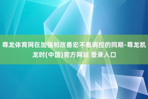 尊龙体育网在加强和改善宏不雅调控的同期-尊龙凯龙时(中国)官方网站 登录入口