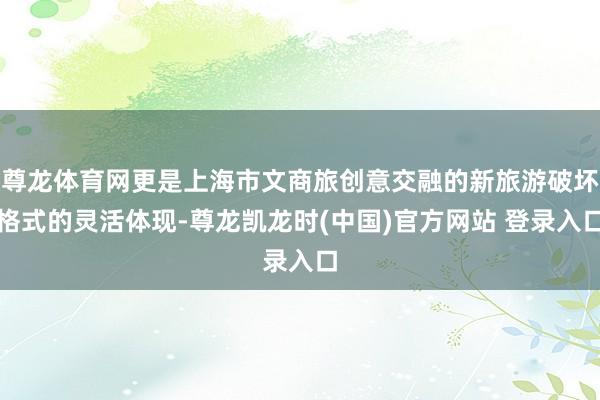 尊龙体育网更是上海市文商旅创意交融的新旅游破坏格式的灵活体现-尊龙凯龙时(中国)官方网站 登录入口