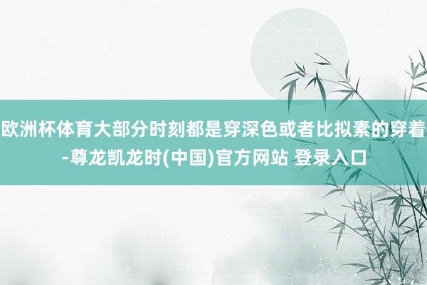 欧洲杯体育大部分时刻都是穿深色或者比拟素的穿着-尊龙凯龙时(中国)官方网站 登录入口