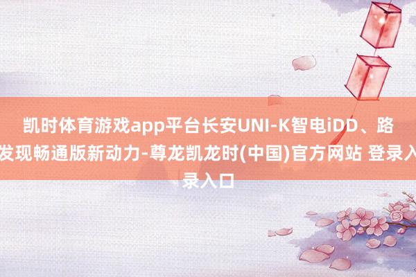 凯时体育游戏app平台长安UNI-K智电iDD、路虎发现畅通版新动力-尊龙凯龙时(中国)官方网站 登录入口