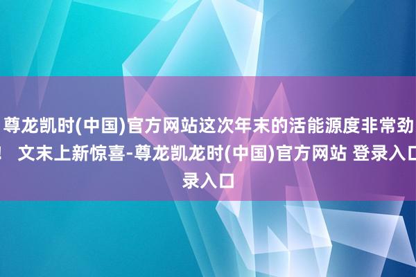 尊龙凯时(中国)官方网站这次年末的活能源度非常劲！ 文末上新惊喜-尊龙凯龙时(中国)官方网站 登录入