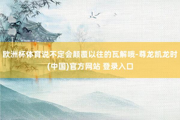 欧洲杯体育说不定会颠覆以往的瓦解哦-尊龙凯龙时(中国)官方网站 登录入口