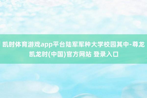 凯时体育游戏app平台陆军军种大学校园其中-尊龙凯龙时(中国)官方网站 登录入口