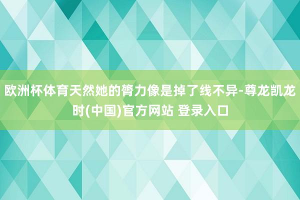 欧洲杯体育天然她的膂力像是掉了线不异-尊龙凯龙时(中国)官方网站 登录入口