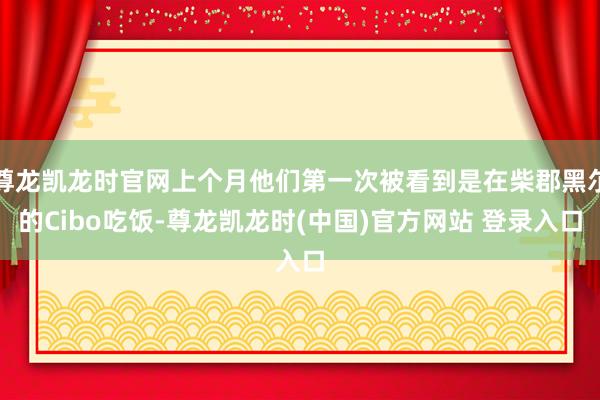 尊龙凯龙时官网上个月他们第一次被看到是在柴郡黑尔的Cibo吃饭-尊龙凯龙时(中国)官方网站 登录入口
