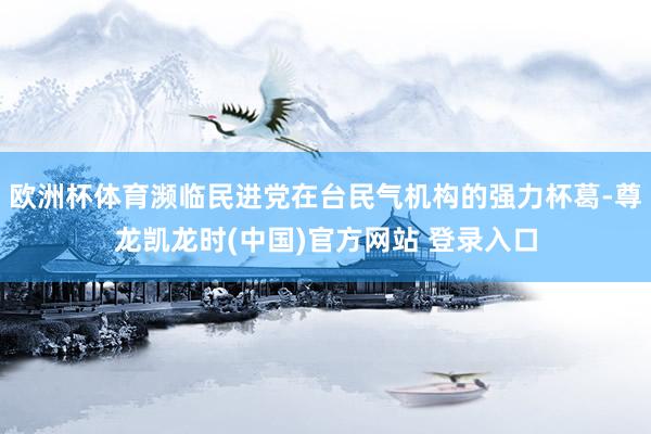 欧洲杯体育濒临民进党在台民气机构的强力杯葛-尊龙凯龙时(中国)官方网站 登录入口