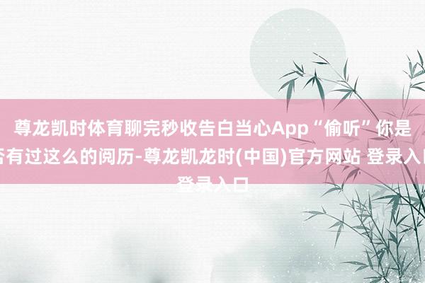 尊龙凯时体育聊完秒收告白当心App“偷听”你是否有过这么的阅历-尊龙凯龙时(中国)官方网站 登录入口