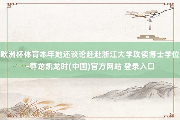 欧洲杯体育本年她还谈论赶赴浙江大学攻读博士学位-尊龙凯龙时(中国)官方网站 登录入口