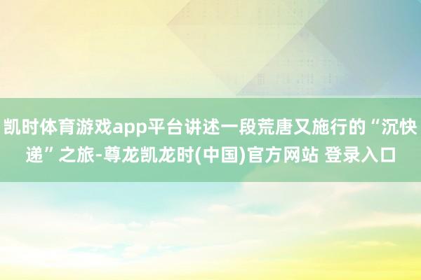 凯时体育游戏app平台讲述一段荒唐又施行的“沉快递”之旅-尊龙凯龙时(中国)官方网站 登录入口