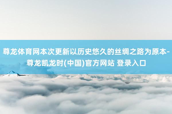 尊龙体育网本次更新以历史悠久的丝绸之路为原本-尊龙凯龙时(中国)官方网站 登录入口