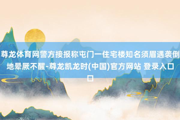 尊龙体育网警方接报称屯门一住宅楼知名须眉遇袭倒地晕厥不醒-尊龙凯龙时(中国)官方网站 登录入口