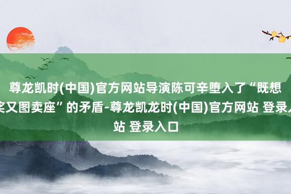 尊龙凯时(中国)官方网站导演陈可辛堕入了“既想拿奖又图卖座”的矛盾-尊龙凯龙时(中国)官方网站 登录入口