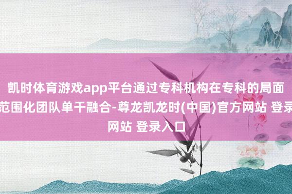 凯时体育游戏app平台通过专科机构在专科的局面诳骗范围化团队单干融合-尊龙凯龙时(中国)官方网站 登