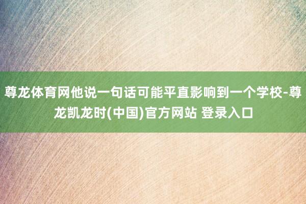 尊龙体育网他说一句话可能平直影响到一个学校-尊龙凯龙时(中国)官方网站 登录入口