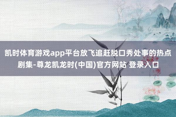 凯时体育游戏app平台放飞追赶脱口秀处事的热点剧集-尊龙凯龙时(中国)官方网站 登录入口