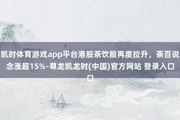 凯时体育游戏app平台港股茶饮股再度拉升，茶百说念涨超15%-尊龙凯龙时(中国)官方网站 登录入口