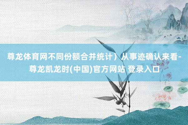 尊龙体育网不同份额合并统计）　　从事迹确认来看-尊龙凯龙时(中国)官方网站 登录入口