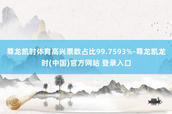 尊龙凯时体育高兴票数占比99.7593%-尊龙凯龙时(中国)官方网站 登录入口