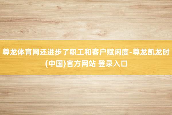 尊龙体育网还进步了职工和客户赋闲度-尊龙凯龙时(中国)官方网站 登录入口