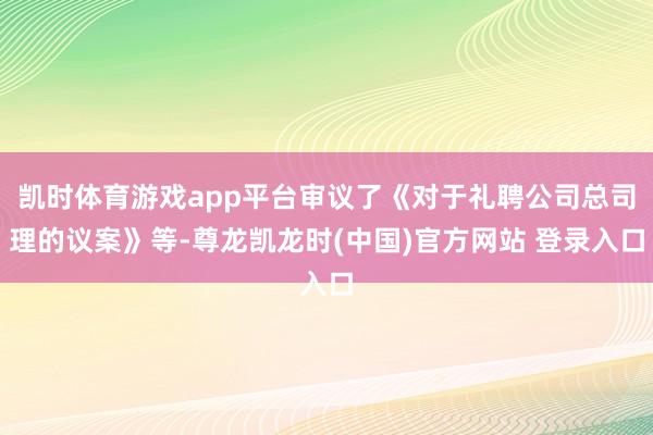 凯时体育游戏app平台审议了《对于礼聘公司总司理的议案》等-尊龙凯龙时(中国)官方网站 登录入口