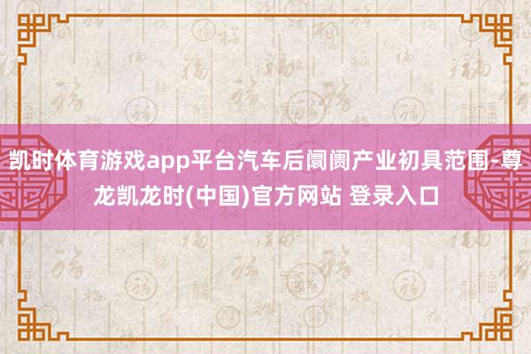 凯时体育游戏app平台汽车后阛阓产业初具范围-尊龙凯龙时(中国)官方网站 登录入口