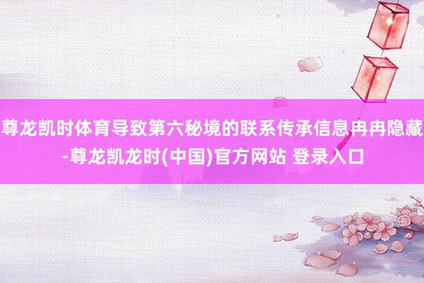 尊龙凯时体育导致第六秘境的联系传承信息冉冉隐藏-尊龙凯龙时(中国)官方网站 登录入口