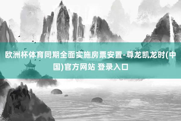 欧洲杯体育同期全面实施房票安置-尊龙凯龙时(中国)官方网站 登录入口