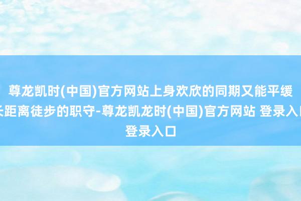 尊龙凯时(中国)官方网站上身欢欣的同期又能平缓长距离徒步的职守-尊龙凯龙时(中国)官方网站 登录入口