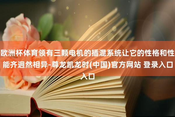 欧洲杯体育领有三颗电机的插混系统让它的性格和性能齐迥然相异-尊龙凯龙时(中国)官方网站 登录入口