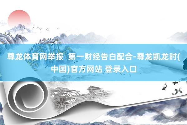 尊龙体育网举报  第一财经告白配合-尊龙凯龙时(中国)官方网站 登录入口