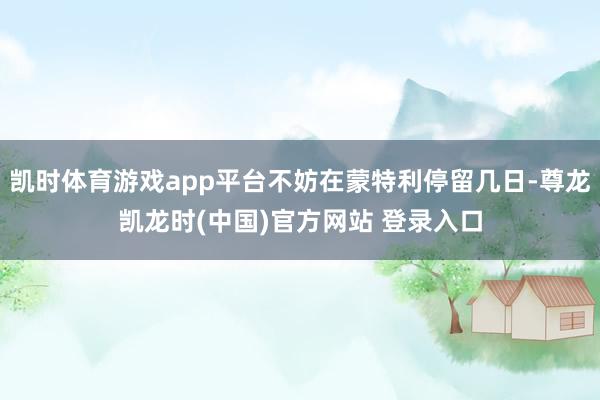 凯时体育游戏app平台不妨在蒙特利停留几日-尊龙凯龙时(中国)官方网站 登录入口