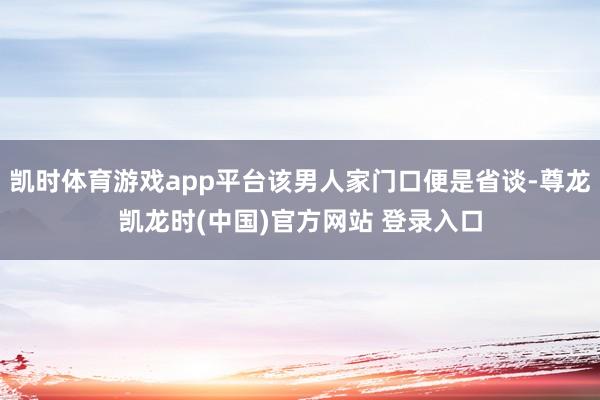 凯时体育游戏app平台该男人家门口便是省谈-尊龙凯龙时(中国)官方网站 登录入口