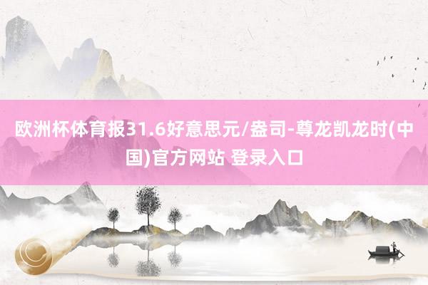 欧洲杯体育报31.6好意思元/盎司-尊龙凯龙时(中国)官方网站 登录入口