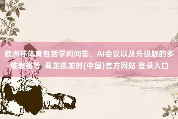 欧洲杯体育包括学问问答、AI会议以及升级版的多维表格等-尊龙凯龙时(中国)官方网站 登录入口